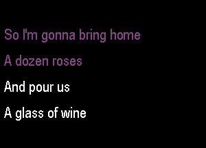 So I'm gonna bring home

A dozen roses
And pour us

A glass of wine