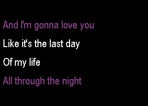 And I'm gonna love you

Like it's the last day
Of my life
All through the night