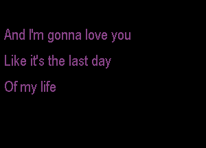 And I'm gonna love you

Like it's the last day
Of my life