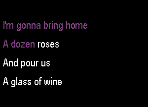 I'm gonna bring home

A dozen roses
And pour us

A glass of wine