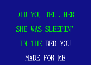 DID YOU TELL HER
SHE WAS SLEEPIN
IN THE BED YOU

MADE FOR ME I