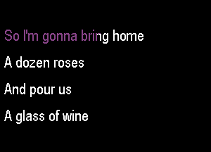 So I'm gonna bring home

A dozen roses
And pour us

A glass of wine