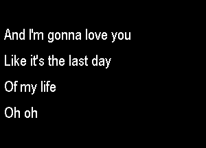 And I'm gonna love you

Like it's the last day
Of my life
Oh oh