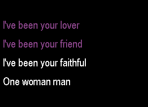 I've been your lover

I've been your friend

I've been your faithful

One woman man