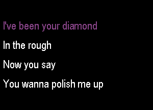 I've been your diamond
In the rough

Now you say

You wanna polish me up