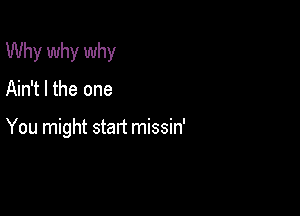 Why why why
Ain't l the one

You might start missin'