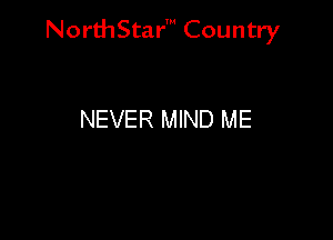 NorthStar' Country

NEVER MIND ME