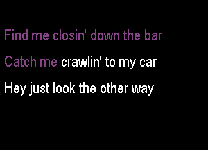 Find me closin' down the bar

Catch me crawlin' to my car

Hey just look the other way