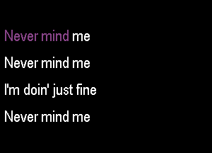 Never mind me

Never mind me

I'm doin' just fine

Never mind me