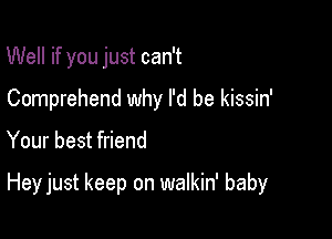 Well if you just can't
Comprehend why I'd be kissin'

Your best friend

Hey just keep on walkin' baby