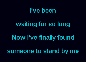 I've been

waiting for so long

Now I've finally found

someone to stand by me