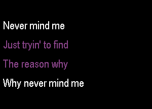 Never mind me

Just tryin' to fmd

The reason why

Why never mind me