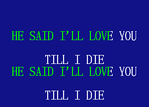 HE SAID I LL LOVE YOU

TILL I DIE
HE SAID I LL LOVE YOU

TILL I DIE