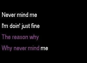 Never mind me

I'm doin' just fine

The reason why

Why never mind me