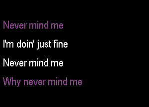 Never mind me

I'm doin' just fine

Never mind me

Why never mind me