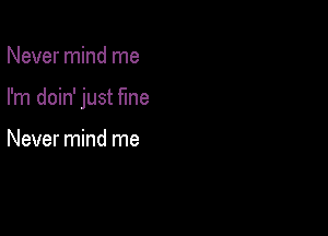 Never mind me

I'm doin' just fine

Never mind me