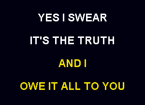 YES I SWEAR
IT'S THE TRUTH
ANDI

OWE IT ALL TO YOU