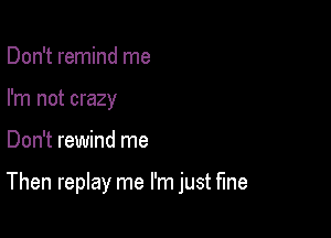 Don't remind me
I'm not crazy

Don't rewind me

Then replay me I'm just fine