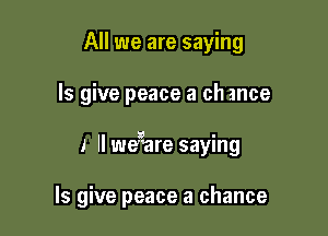 All we are saying

ls give peace 3 ch ance

I ll wegare saying

ls give peace a chance