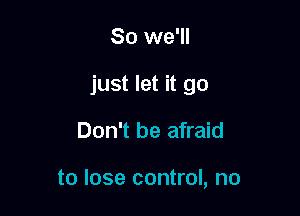 So we'll

just let it go

Don't be afraid

to lose control, no