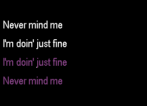 Never mind me

I'm doin' just fine

I'm doin' just fine

Never mind me