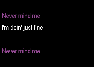 Never mind me

I'm doin' just fine

Never mind me