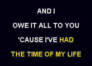 AND I
OWE IT ALL TO YOU
'CAUSE I'VE HAD

THE TIME OF MY LIFE