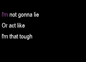 I'm not gonna lie

Or act like

I'm that tough