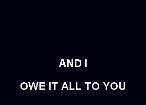 ANDI

OWE IT ALL TO YOU