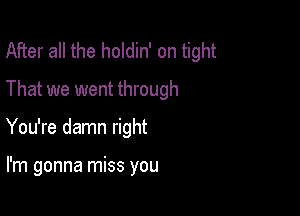 After all the holdin' on tight

That we went through

You're damn right

I'm gonna miss you