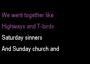 We went together like
Highways and T-birds

Saturday sinners
And Sunday church and