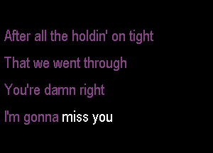 After all the holdin' on tight

That we went through

You're damn right

I'm gonna miss you