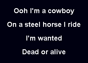 Ooh I'm a cowboy

On a steel horse I ride
I'm wanted

Dead or alive
