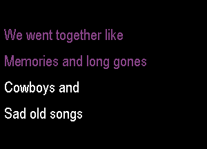 We went together like

Memories and long gones

Cowboys and

Sad old songs