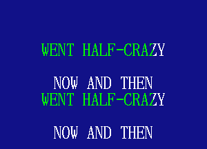 WENT HALF-CRAZY

NOW AND THEN
WENT HALF-CRAZY

NOW AND THEN I