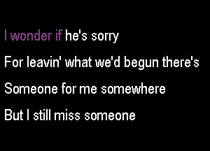 I wonder if he's sorry

For leavin' what we'd begun there's

Someone for me somewhere

But I still miss someone