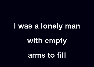 l was a lonely man

with empty

arms to fill