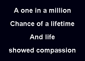A one in a million
Chance of a lifetime

And life

showed compassion