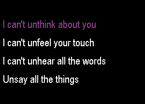 I can't unthink about you
I can't unfeel your touch

I can't unhear all the words

Unsay all the things