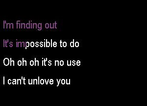 I'm funding out
lfs impossible to do

Oh oh oh ifs no use

I can't unlove you