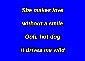 She makes love

without a smile

Ooh, hot dog

it drives me wild