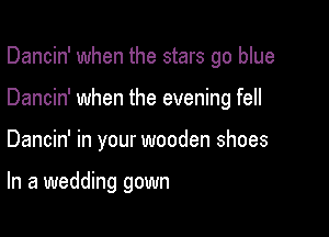 Dancin' when the stars go blue
Dancin' when the evening fell

Dancin' in your wooden shoes

In a wedding gown