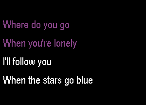 Where do you go
When you're lonely

I'll follow you

When the stars go blue
