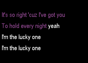 Ifs so right 'cuz I've got you
To hold every night yeah

I'm the lucky one

I'm the lucky one