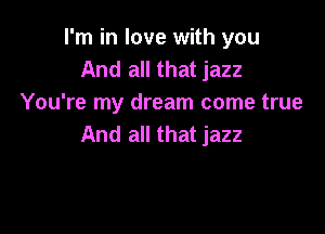 I'm in love with you
And all that jazz
You're my dream come true

And all that jazz