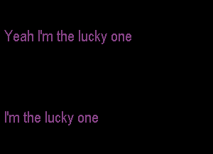 Yeah I'm the lucky one

I'm the lucky one