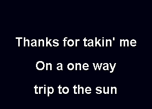 Thanks for takin' me

On a one way

trip to the sun