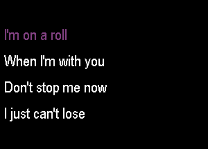 I'm on a roll
When I'm with you

Don't stop me now

I just can't lose