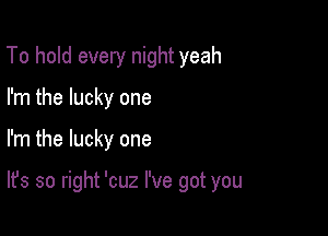 To hold every night yeah
I'm the lucky one

I'm the lucky one

It's so right 'cuz I've got you