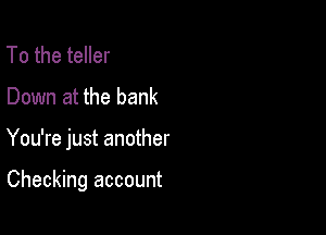 To the teller
Down at the bank

You're just another

Checking account